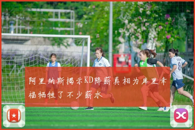 阿里纳斯揭示KD降薪真相为库里幸福牺牲了不少薪水