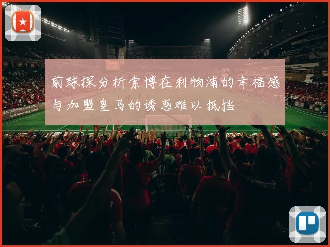 前球探分析索博在利物浦的幸福感与加盟皇马的诱惑难以抵挡