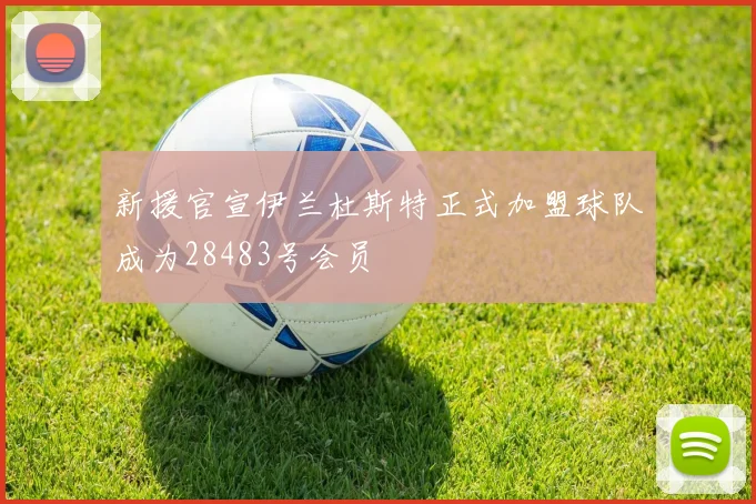 新援官宣伊兰杜斯特正式加盟球队成为28483号会员