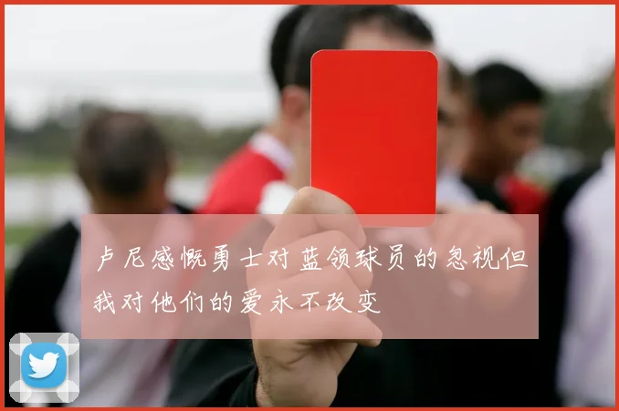 卢尼感慨勇士对蓝领球员的忽视但我对他们的爱永不改变