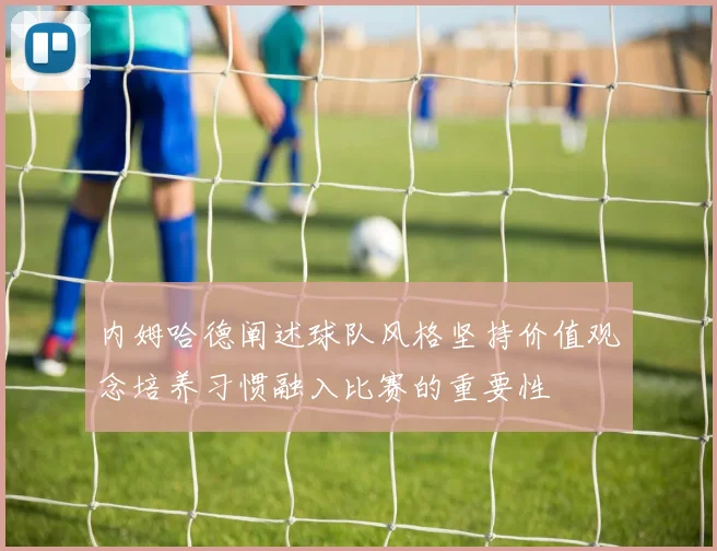 内姆哈德阐述球队风格坚持价值观念培养习惯融入比赛的重要性