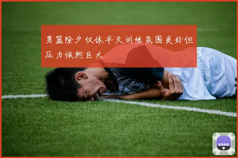 男篮除夕仅休半天训练氛围良好但压力依然巨大