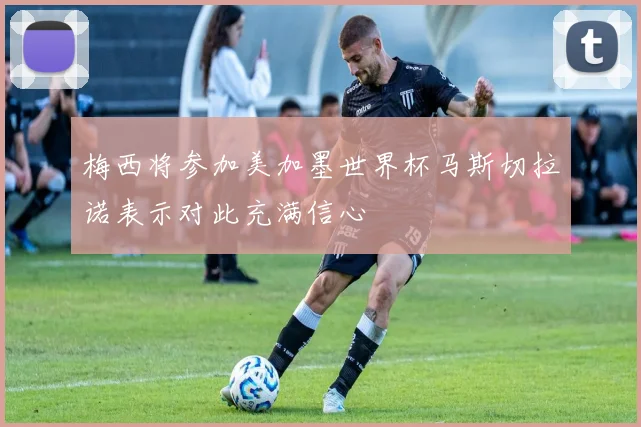梅西将参加美加墨世界杯马斯切拉诺表示对此充满信心