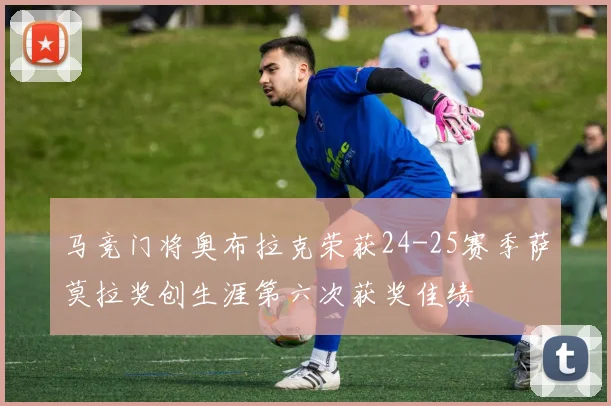 马竞门将奥布拉克荣获24-25赛季萨莫拉奖创生涯第六次获奖佳绩
