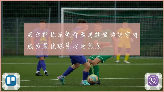 皮尔斯称东契奇若持续努力防守将成为最佳球员讨论焦点