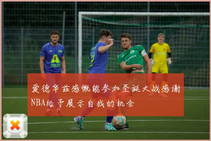 爱德华兹感慨能参加圣诞大战感谢NBA给予展示自我的机会