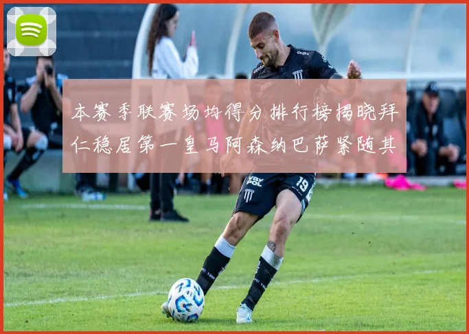 本赛季联赛场均得分排行榜揭晓拜仁稳居第一皇马阿森纳巴萨紧随其后