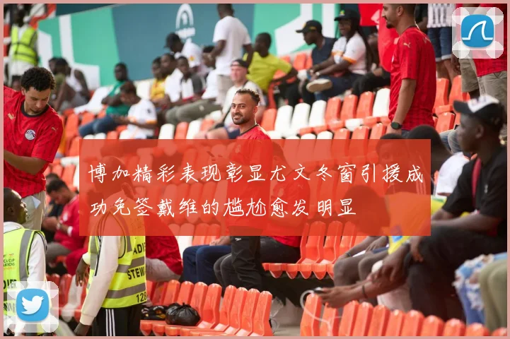 博加精彩表现彰显尤文冬窗引援成功免签戴维的尴尬愈发明显