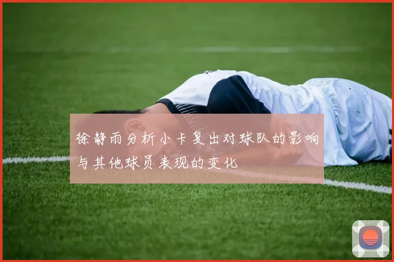 徐静雨分析小卡复出对球队的影响与其他球员表现的变化