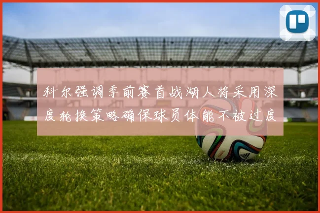 科尔强调季前赛首战湖人将采用深度轮换策略确保球员体能不被过度消耗
