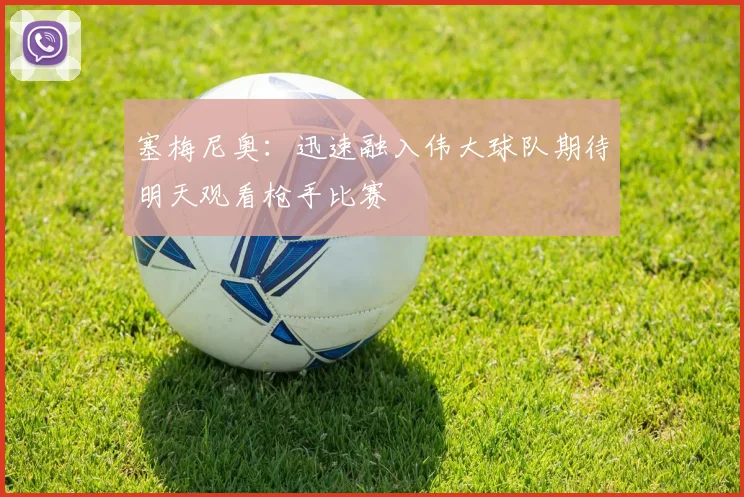 塞梅尼奥：迅速融入伟大球队期待明天观看枪手比赛