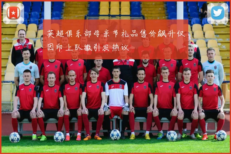 英超俱乐部母亲节礼品售价飙升仅因印上队徽引发热议