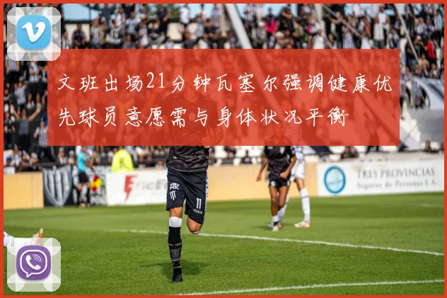 文班出场21分钟瓦塞尔强调健康优先球员意愿需与身体状况平衡