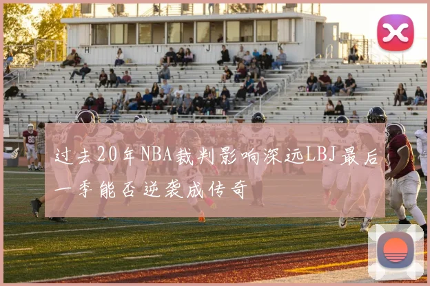 过去20年NBA裁判影响深远LBJ最后一季能否逆袭成传奇