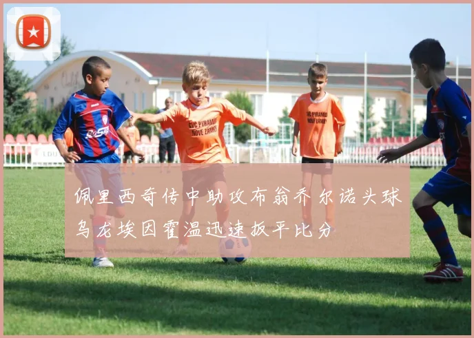 佩里西奇传中助攻布翁乔尔诺头球乌龙埃因霍温迅速扳平比分