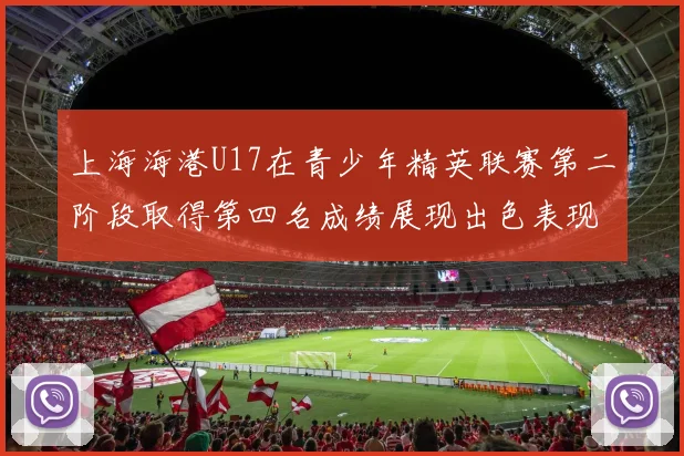 上海海港U17在青少年精英联赛第二阶段取得第四名成绩展现出色表现