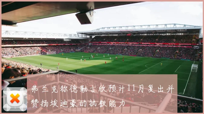 弗兰克称德勒古欣预计11月复出并赞扬埃迪豪的执教能力