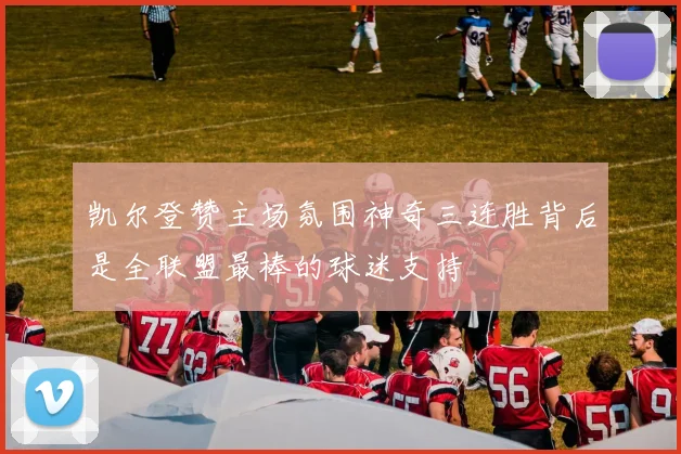 凯尔登赞主场氛围神奇三连胜背后是全联盟最棒的球迷支持