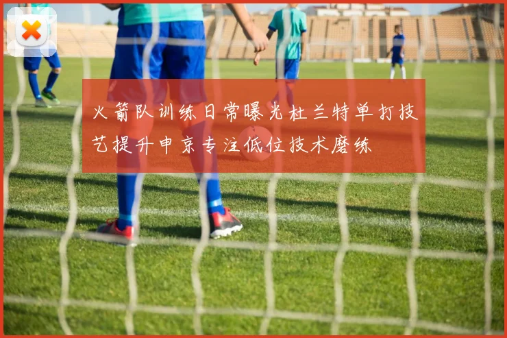 火箭队训练日常曝光杜兰特单打技艺提升申京专注低位技术磨练
