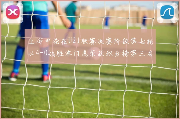 上海申花在U21联赛决赛阶段第七轮以4-0战胜津门虎荣获积分榜第三名