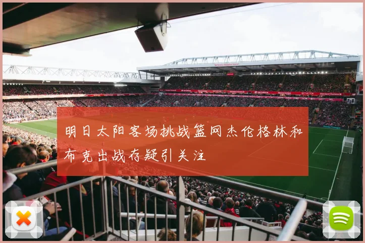 明日太阳客场挑战篮网杰伦格林和布克出战存疑引关注