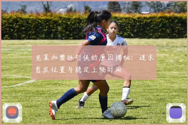 克莱加盟独行侠的原因揭秘：追求首发位置与稳定上场时间