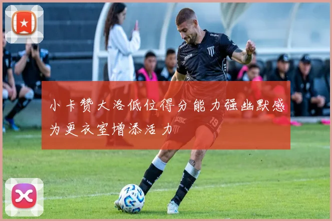 小卡赞大洛低位得分能力强幽默感为更衣室增添活力