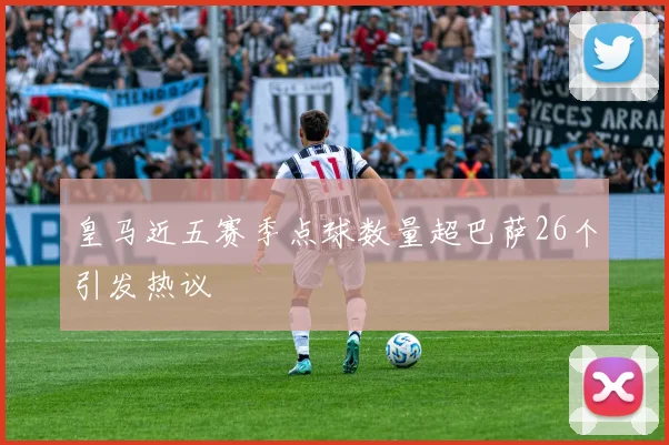 皇马近五赛季点球数量超巴萨26个引发热议