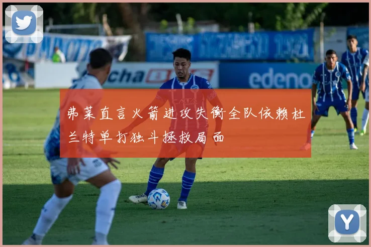 弗莱直言火箭进攻失衡全队依赖杜兰特单打独斗拯救局面