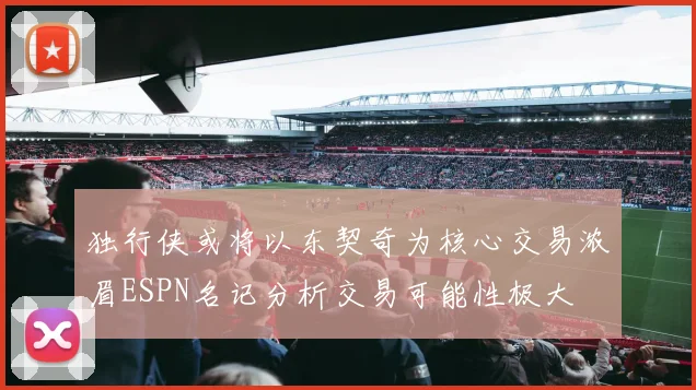 独行侠或将以东契奇为核心交易浓眉ESPN名记分析交易可能性极大