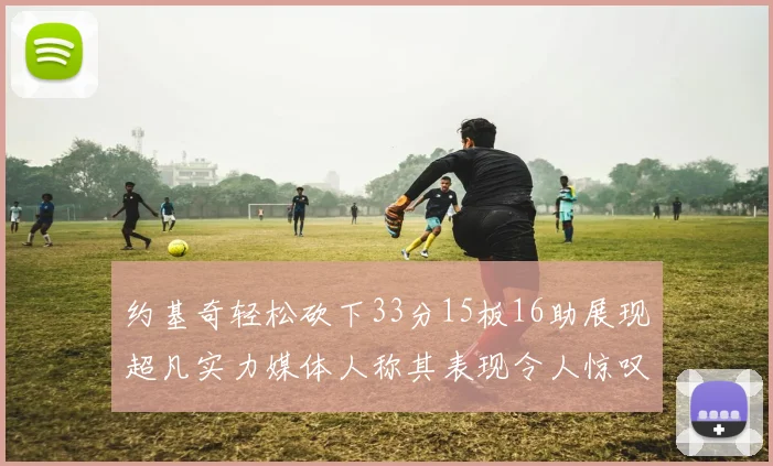 约基奇轻松砍下33分15板16助展现超凡实力媒体人称其表现令人惊叹