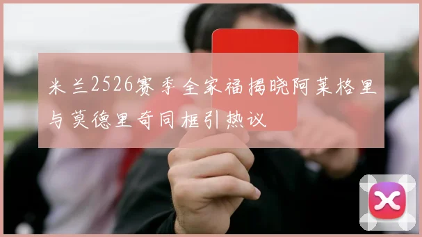 米兰2526赛季全家福揭晓阿莱格里与莫德里奇同框引热议