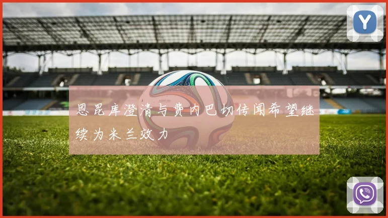 恩昆库澄清与费内巴切传闻希望继续为米兰效力