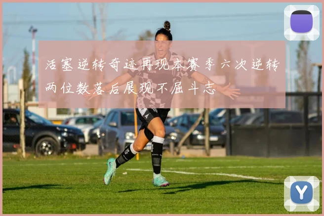 活塞逆转奇迹再现本赛季六次逆转两位数落后展现不屈斗志