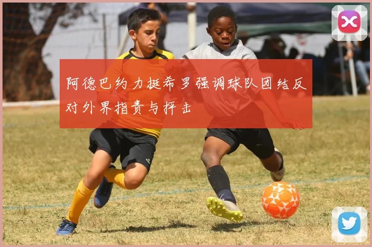 阿德巴约力挺希罗强调球队团结反对外界指责与抨击