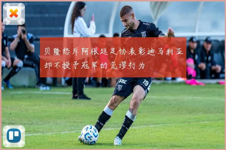 贝隆怒斥阿根廷足协表彰迪马利亚却不授予冠军的荒谬行为