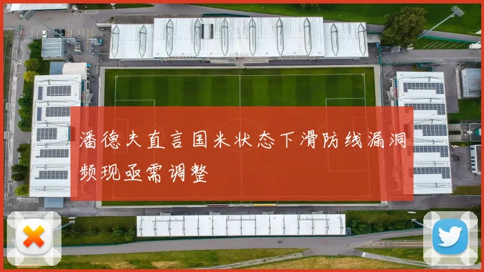 潘德夫直言国米状态下滑防线漏洞频现亟需调整