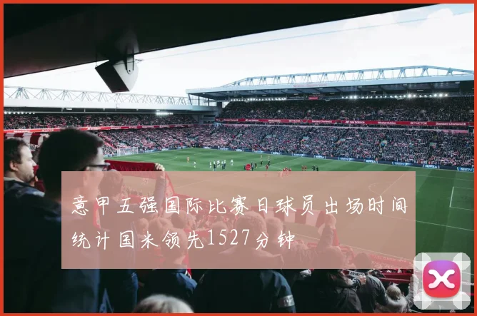 意甲五强国际比赛日球员出场时间统计国米领先1527分钟