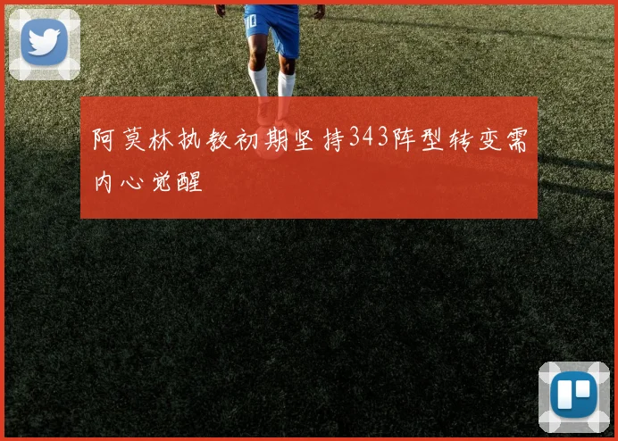 阿莫林执教初期坚持343阵型转变需内心觉醒