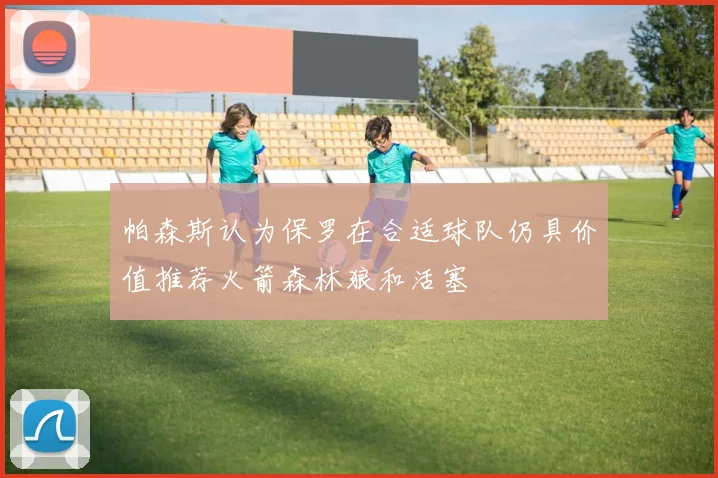 帕森斯认为保罗在合适球队仍具价值推荐火箭森林狼和活塞