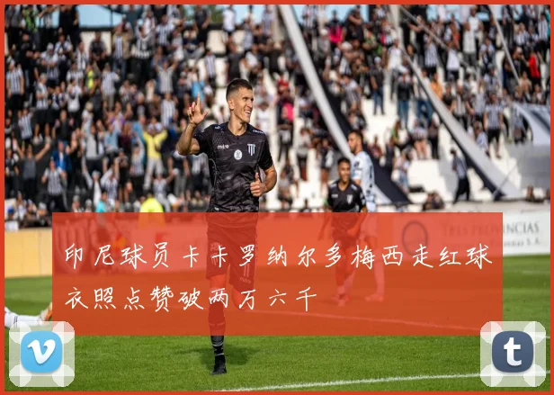 印尼球员卡卡罗纳尔多梅西走红球衣照点赞破两万六千